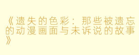《遗失的色彩：那些被遗忘的动漫画面与未诉说的故事》