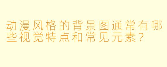 动漫风格的背景图通常有哪些视觉特点和常见元素？