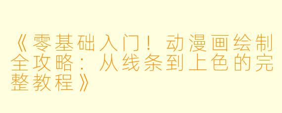《零基础入门！动漫画绘制全攻略：从线条到上色的完整教程》