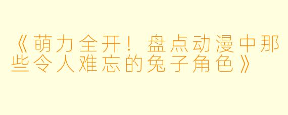 《萌力全开！盘点动漫中那些令人难忘的兔子角色》