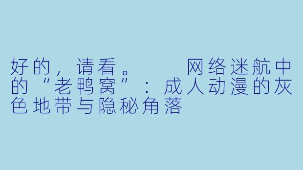 好的，请看。

网络迷航中的“老鸭窝”：成人动漫的灰色地带与隐秘角落