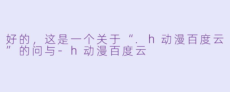 好的，这是一个关于“.h动漫百度云”的问与-h动漫百度云