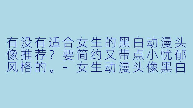 有没有适合女生的黑白动漫头像推荐？要简约又带点小忧郁风格的。-女生动漫头像黑白