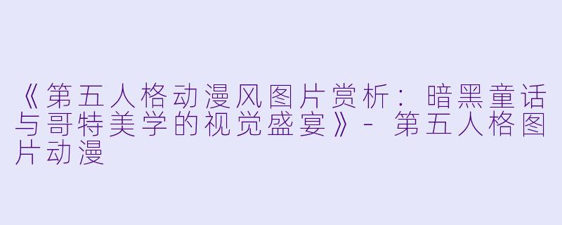 《第五人格动漫风图片赏析：暗黑童话与哥特美学的视觉盛宴》-第五人格图片动漫