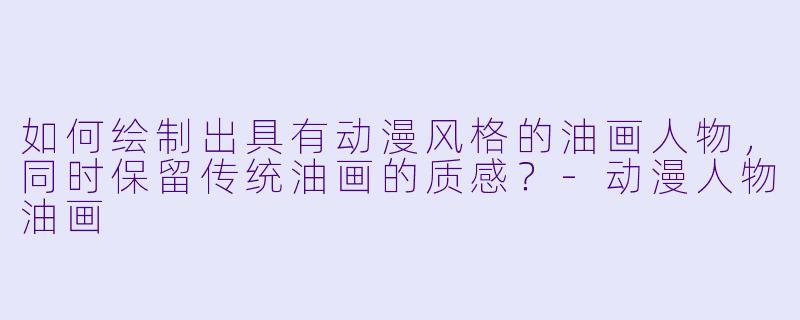 如何绘制出具有动漫风格的油画人物,同时保留传统油画的质感?-动漫人物油画