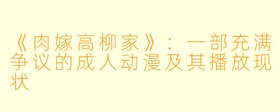 《肉嫁高柳家》:一部充满争议的成人动漫及其播放现状