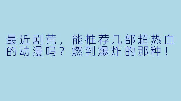 最近剧荒，能推荐几部超热血的动漫吗？燃到爆炸的那种！