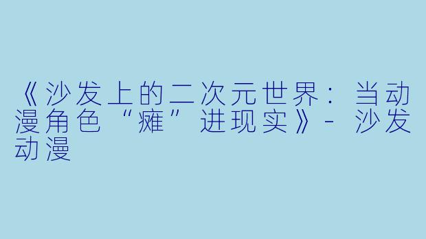 《沙发上的二次元世界：当动漫角色“瘫”进现实》-沙发动漫