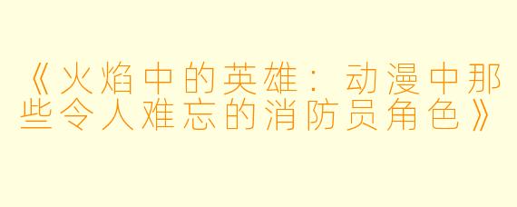 《火焰中的英雄：动漫中那些令人难忘的消防员角色》