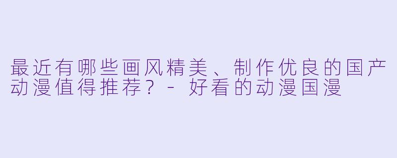 最近有哪些画风精美、制作优良的国产动漫值得推荐？-好看的动漫国漫
