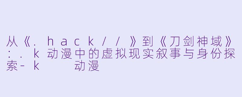 从《.hack//》到《刀剑神域》：.k动漫中的虚拟现实叙事与身份探索-k  动漫
