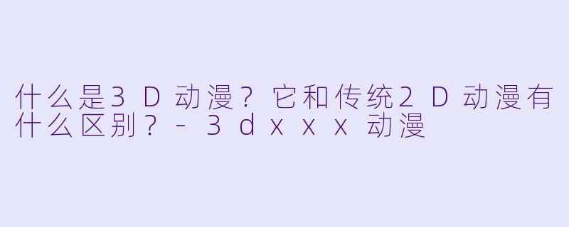 什么是3D动漫？它和传统2D动漫有什么区别？-3dxxx动漫