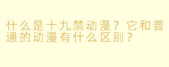 什么是十九禁动漫？它和普通的动漫有什么区别？