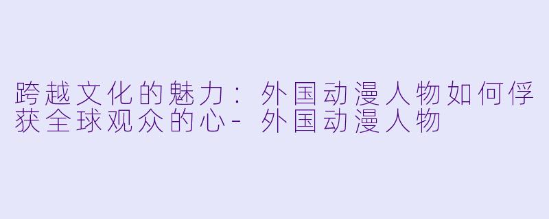 跨越文化的魅力：外国动漫人物如何俘获全球观众的心-外国动漫人物