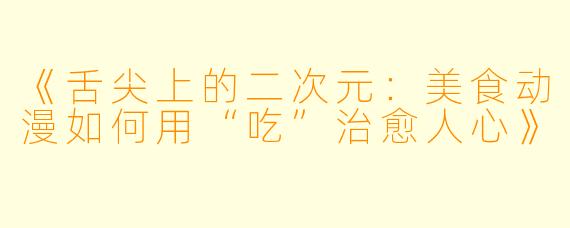 《舌尖上的二次元：美食动漫如何用“吃”治愈人心》