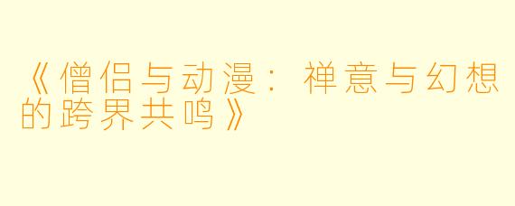 《僧侣与动漫：禅意与幻想的跨界共鸣》