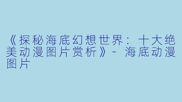 《探秘海底幻想世界：十大绝美动漫图片赏析》-海底动漫图片
