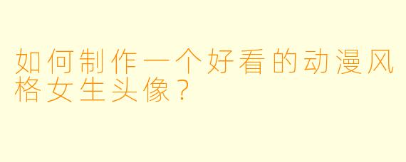 如何制作一个好看的动漫风格女生头像？
