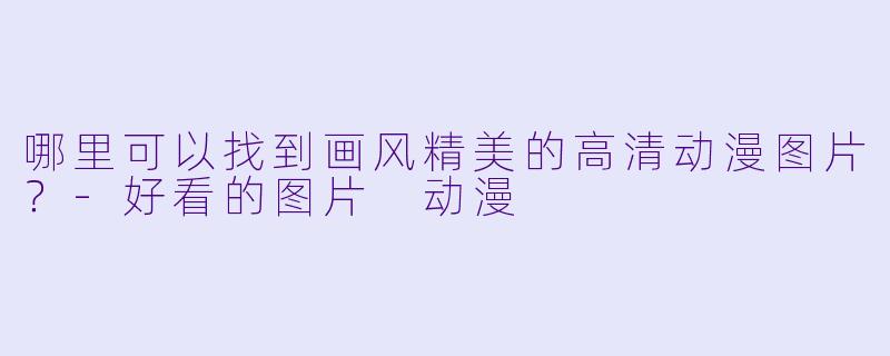 哪里可以找到画风精美的高清动漫图片？-好看的图片 动漫