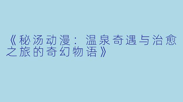《秘汤动漫：温泉奇遇与治愈之旅的奇幻物语》