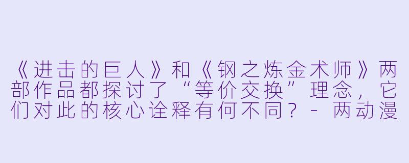 《进击的巨人》和《钢之炼金术师》两部作品都探讨了“等价交换”理念，它们对此的核心诠释有何不同？-两动漫
