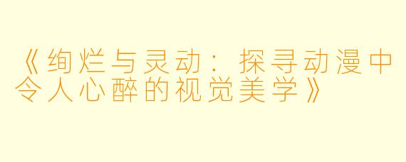 《绚烂与灵动：探寻动漫中令人心醉的视觉美学》
