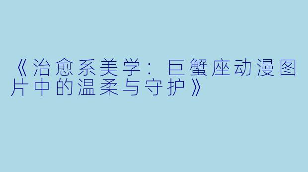 《治愈系美学：巨蟹座动漫图片中的温柔与守护》