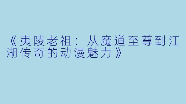 《夷陵老祖：从魔道至尊到江湖传奇的动漫魅力》