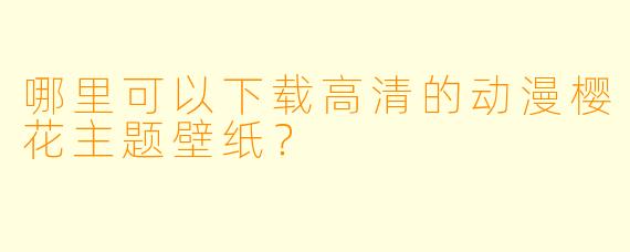 哪里可以下载高清的动漫樱花主题壁纸？