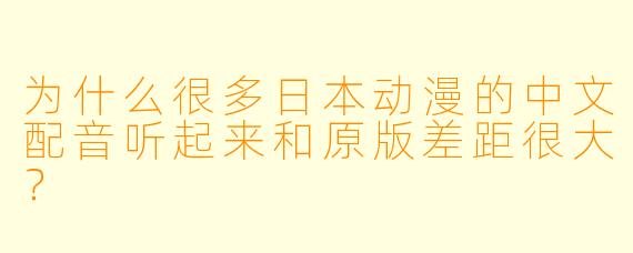 为什么很多日本动漫的中文配音听起来和原版差距很大？
