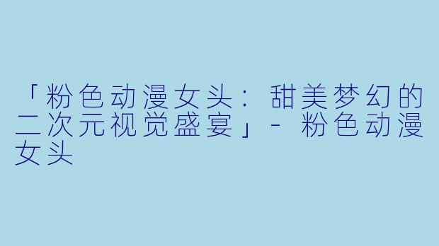 「粉色动漫女头：甜美梦幻的二次元视觉盛宴」-粉色动漫女头