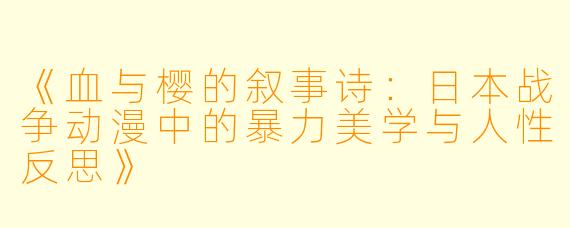 《血与樱的叙事诗：日本战争动漫中的暴力美学与人性反思》