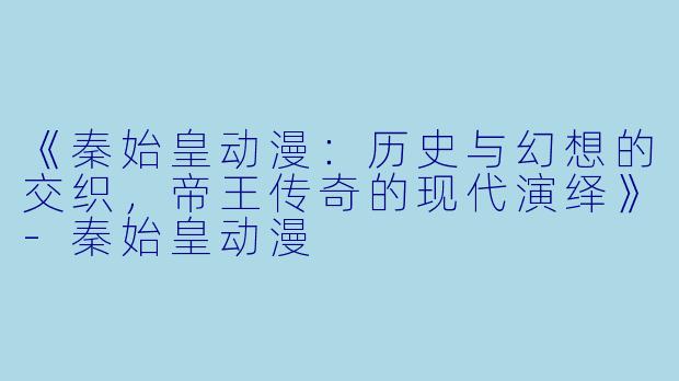 《秦始皇动漫：历史与幻想的交织，帝王传奇的现代演绎》-秦始皇动漫