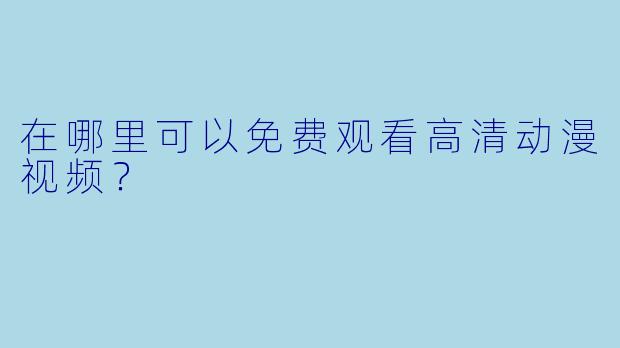 在哪里可以免费观看高清动漫视频？