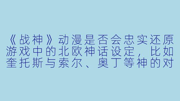 《战神》动漫是否会忠实还原游戏中的北欧神话设定，比如奎托斯与索尔、奥丁等神的对抗？-战神动漫