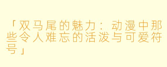 「双马尾的魅力：动漫中那些令人难忘的活泼与可爱符号」