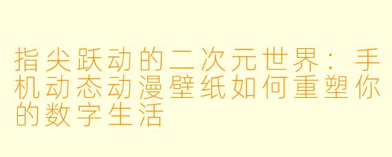 指尖跃动的二次元世界：手机动态动漫壁纸如何重塑你的数字生活