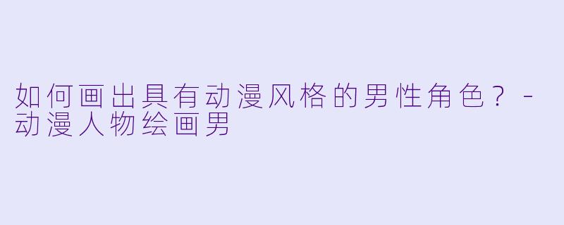 如何画出具有动漫风格的男性角色？-动漫人物绘画男