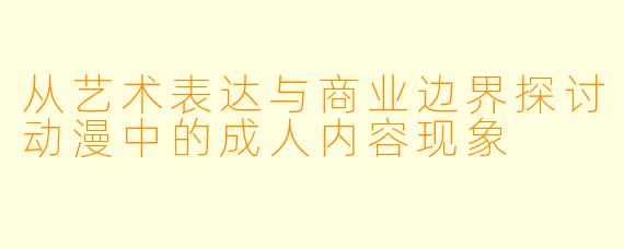 从艺术表达与商业边界探讨动漫中的成人内容现象