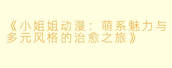 《小姐姐动漫：萌系魅力与多元风格的治愈之旅》