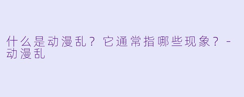 什么是动漫乱？它通常指哪些现象？-动漫乱