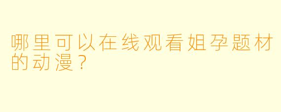 哪里可以在线观看姐孕题材的动漫？