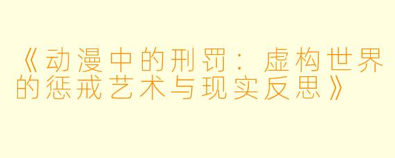 《动漫中的刑罚：虚构世界的惩戒艺术与现实反思》