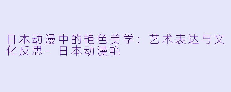 日本动漫中的艳色美学：艺术表达与文化反思-日本动漫艳