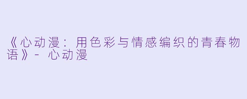《心动漫：用色彩与情感编织的青春物语》-心动漫