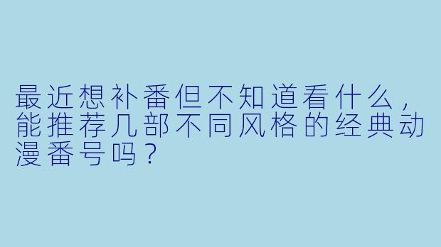 最近想补番但不知道看什么，能推荐几部不同风格的经典动漫番号吗？