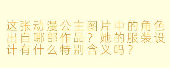 这张动漫公主图片中的角色出自哪部作品？她的服装设计有什么特别含义吗？
