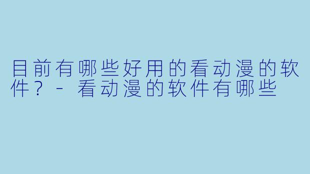 目前有哪些好用的看动漫的软件？-看动漫的软件有哪些