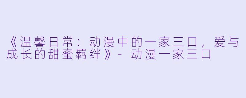 《温馨日常：动漫中的一家三口，爱与成长的甜蜜羁绊》-动漫一家三口