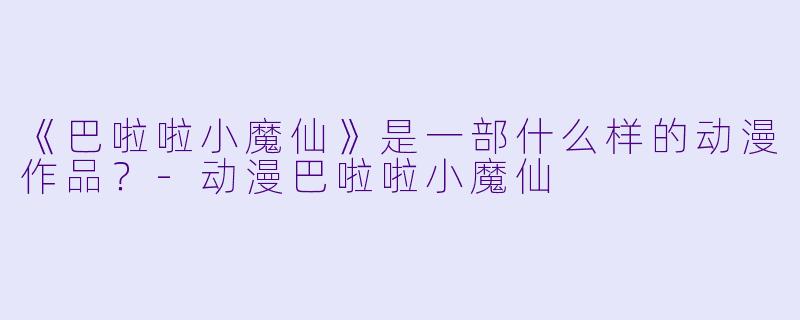 《巴啦啦小魔仙》是一部什么样的动漫作品？-动漫巴啦啦小魔仙